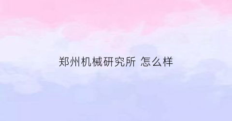 郑州机械研究所 怎么样